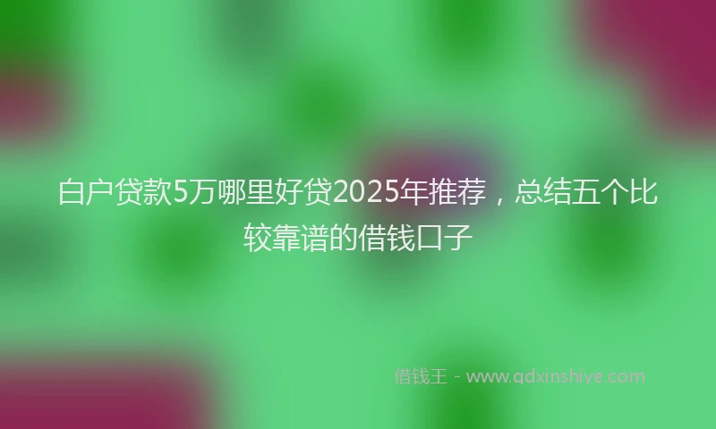 白户贷款5万哪里好贷2025年推荐，总结五个比较靠谱的借钱口子