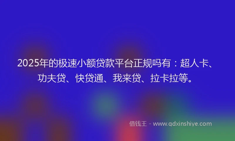 2025年的极速小额贷款平台正规吗有：超人卡、功夫贷、快贷通、我来贷、拉卡拉等。