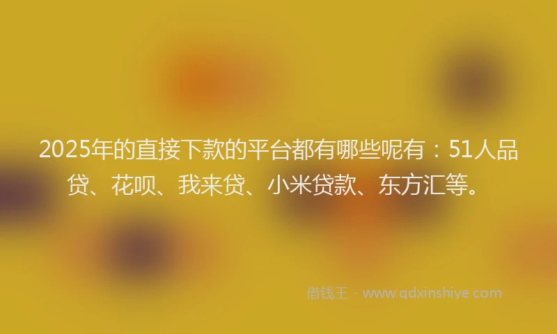 2025年的直接下款的平台都有哪些呢有：51人品贷、花呗、我来贷、小米贷款、东方汇等。
