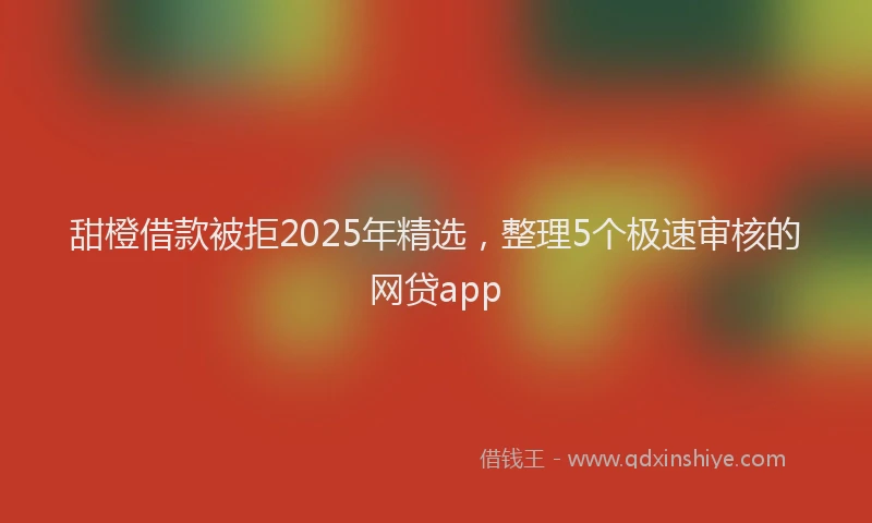 甜橙借款被拒2025年精选，整理5个极速审核的网贷app