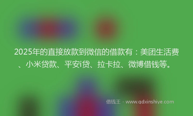 2025年的直接放款到微信的借款有：美团生活费、小米贷款、平安i贷、拉卡拉、微博借钱等。