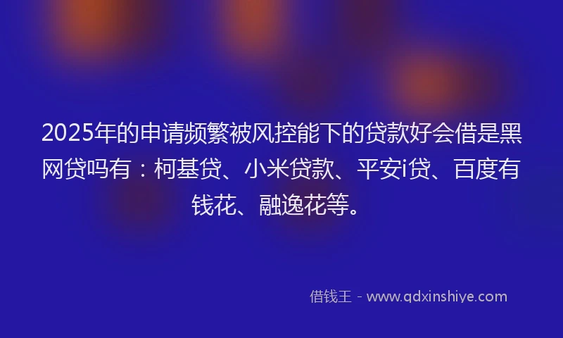 2025年的申请频繁被风控能下的贷款好会借是黑网贷吗有：柯基贷、小米贷款、平安i贷、百度有钱花、融逸花等。