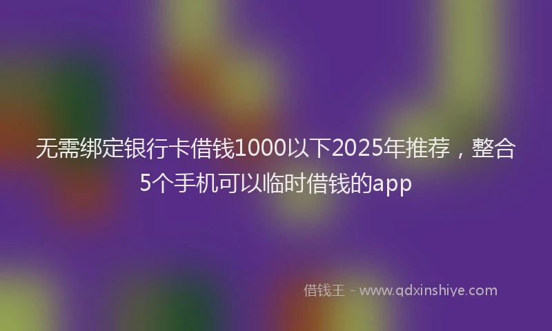 无需绑定银行卡借钱1000以下2025年推荐，整合5个手机可以临时借钱的app