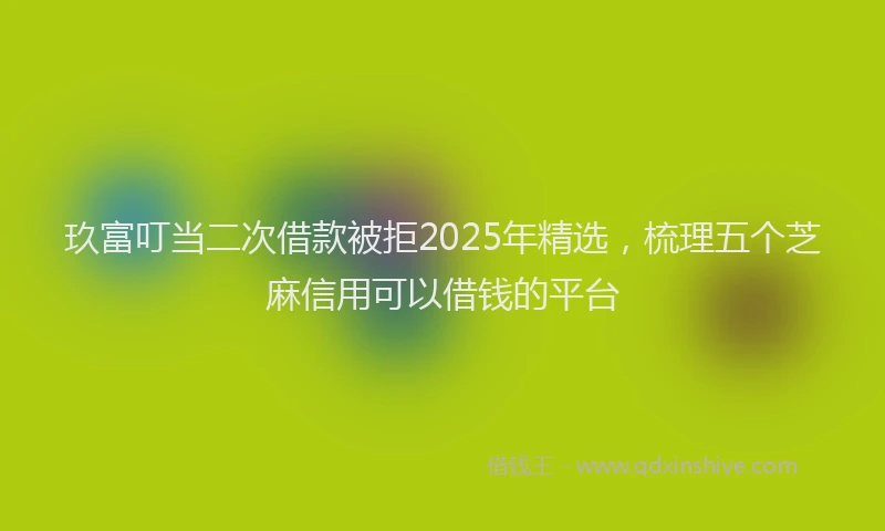 玖富叮当二次借款被拒2025年精选，梳理五个芝麻信用可以借钱的平台