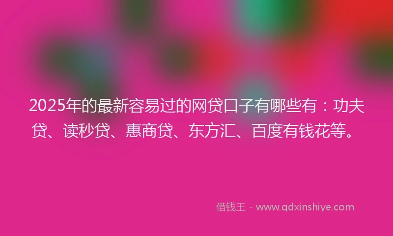 2025年的最新容易过的网贷口子有哪些有：功夫贷、读秒贷、惠商贷、东方汇、百度有钱花等。