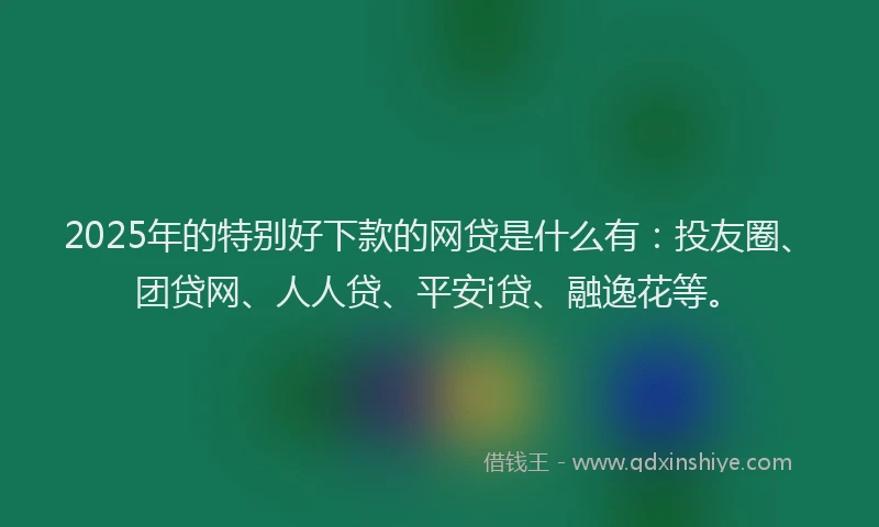 2025年的特别好下款的网贷是什么有：投友圈、团贷网、人人贷、平安i贷、融逸花等。