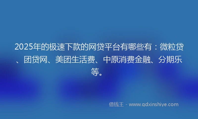 2025年的极速下款的网贷平台有哪些有：微粒贷、团贷网、美团生活费、中原消费金融、分期乐等。