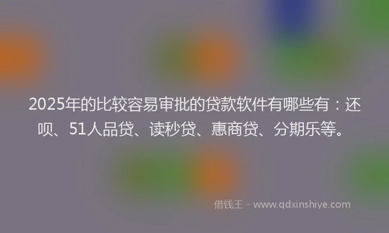 2025年的比较容易审批的贷款软件有哪些有：还呗、51人品贷、读秒贷、惠商贷、分期乐等。
