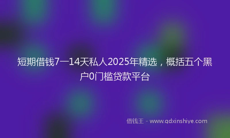 短期借钱7一14天私人2025年精选，概括五个黑户0门槛贷款平台