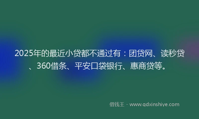 2025年的最近小贷都不通过有：团贷网、读秒贷、360借条、平安口袋银行、惠商贷等。
