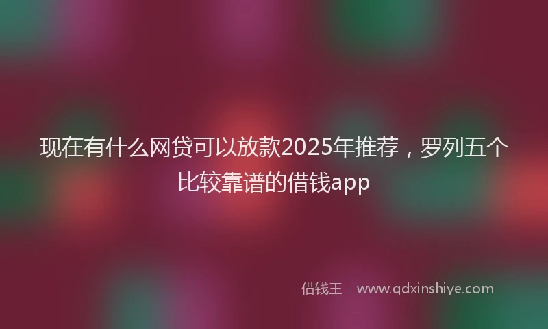 现在有什么网贷可以放款2025年推荐，罗列五个比较靠谱的借钱app