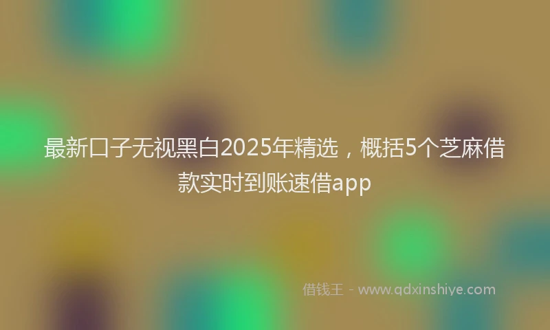 最新口子无视黑白2025年精选，概括5个芝麻借款实时到账速借app