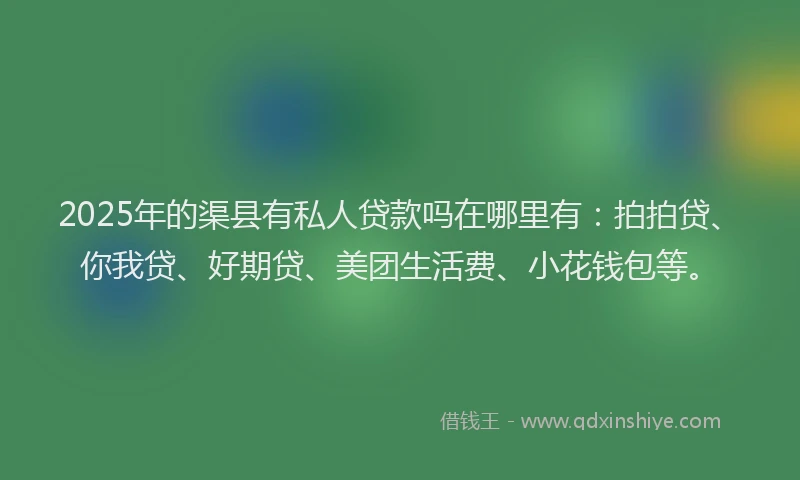 2025年的渠县有私人贷款吗在哪里有：拍拍贷、你我贷、好期贷、美团生活费、小花钱包等。