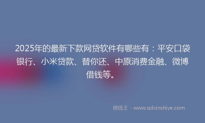 2025年的最新下款网贷软件有哪些有：平安口袋银行、小米贷款、替你还、中原消费金融、微博借钱等。