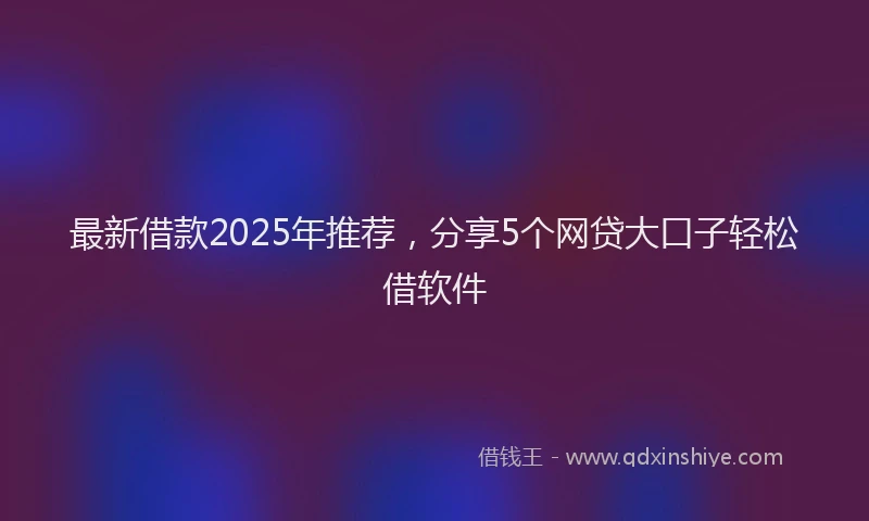 最新借款2025年推荐，分享5个网贷大口子轻松借软件