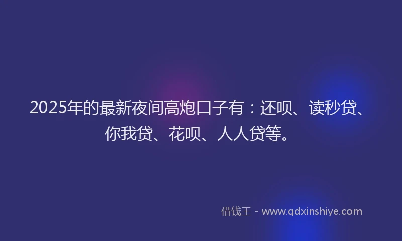 2025年的最新夜间高炮口子有：还呗、读秒贷、你我贷、花呗、人人贷等。