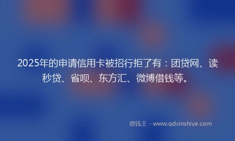 2025年的申请信用卡被招行拒了有：团贷网、读秒贷、省呗、东方汇、微博借钱等。