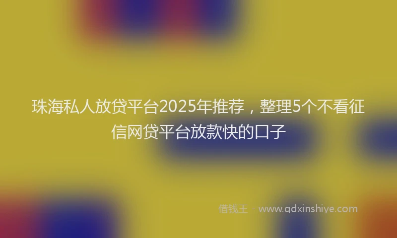 珠海私人放贷平台2025年推荐，整理5个不看征信网贷平台放款快的口子