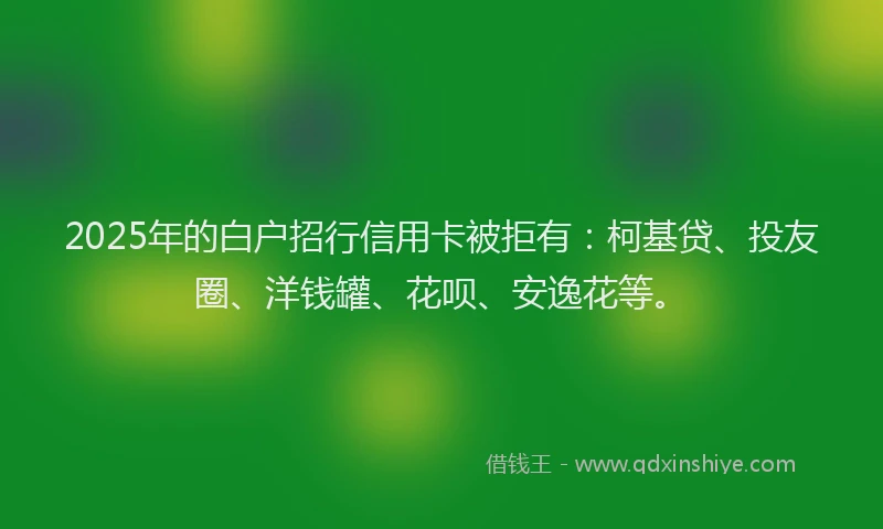2025年的白户招行信用卡被拒有：柯基贷、投友圈、洋钱罐、花呗、安逸花等。