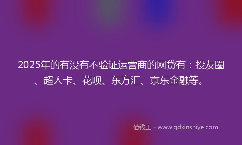 2025年的有没有不验证运营商的网贷有：投友圈、超人卡、花呗、东方汇、京东金融等。