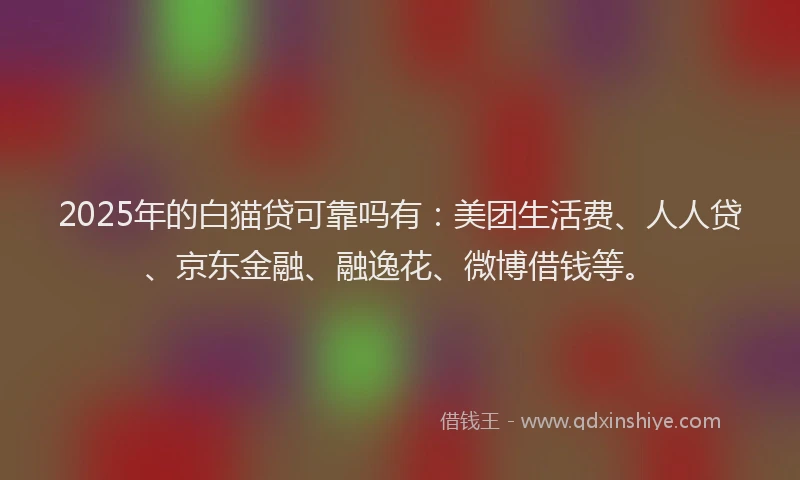 2025年的白猫贷可靠吗有：美团生活费、人人贷、京东金融、融逸花、微博借钱等。