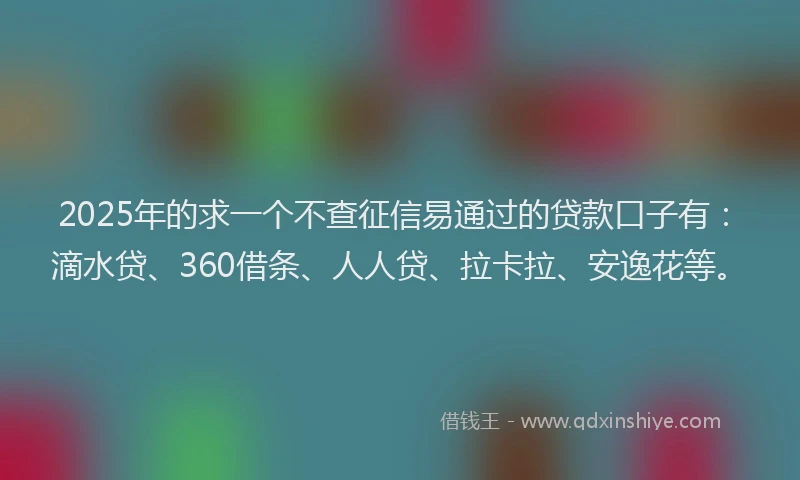 2025年的求一个不查征信易通过的贷款口子有：滴水贷、360借条、人人贷、拉卡拉、安逸花等。
