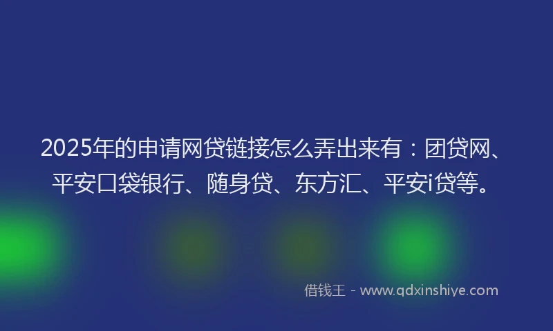 2025年的申请网贷链接怎么弄出来有：团贷网、平安口袋银行、随身贷、东方汇、平安i贷等。