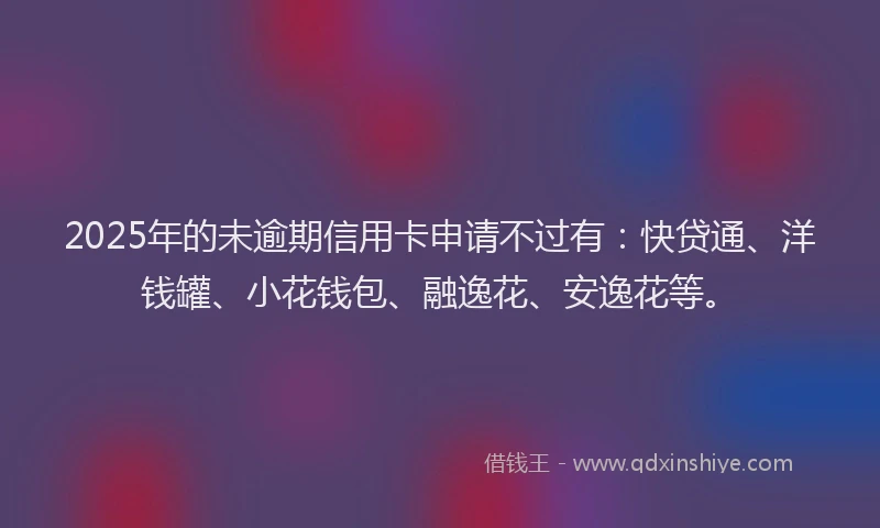2025年的未逾期信用卡申请不过有：快贷通、洋钱罐、小花钱包、融逸花、安逸花等。