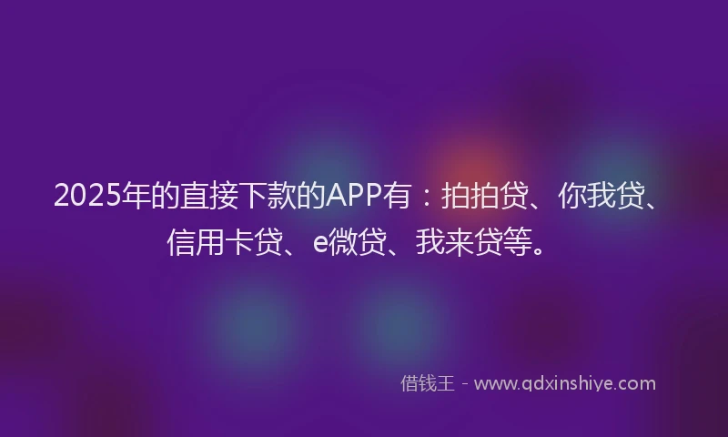 2025年的直接下款的APP有：拍拍贷、你我贷、信用卡贷、e微贷、我来贷等。
