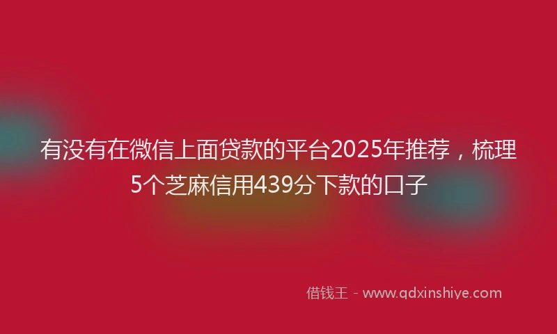 有没有在微信上面贷款的平台2025年推荐，梳理5个芝麻信用439分下款的口子