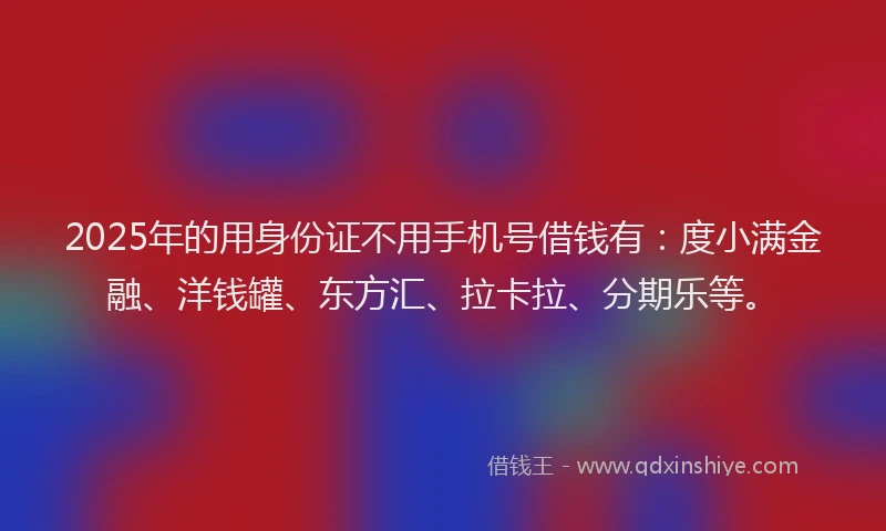 2025年的用身份证不用手机号借钱有：度小满金融、洋钱罐、东方汇、拉卡拉、分期乐等。