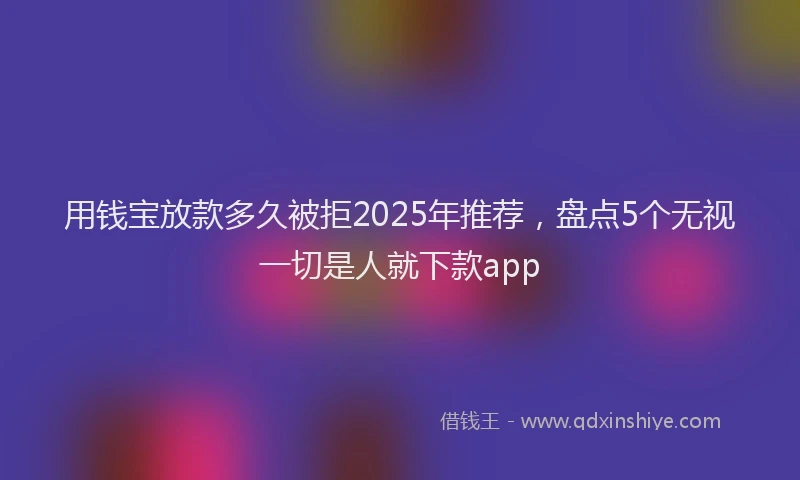 用钱宝放款多久被拒2025年推荐，盘点5个无视一切是人就下款app