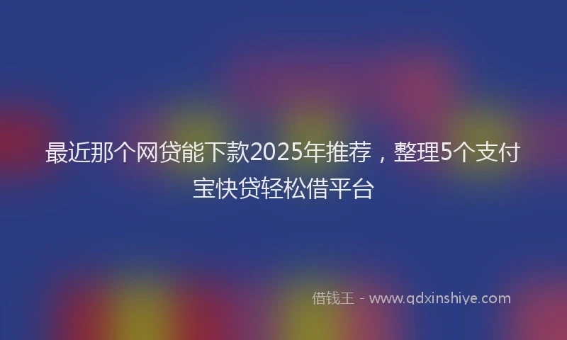 最近那个网贷能下款2025年推荐，整理5个支付宝快贷轻松借平台