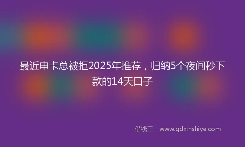 最近申卡总被拒2025年推荐，归纳5个夜间秒下款的14天口子