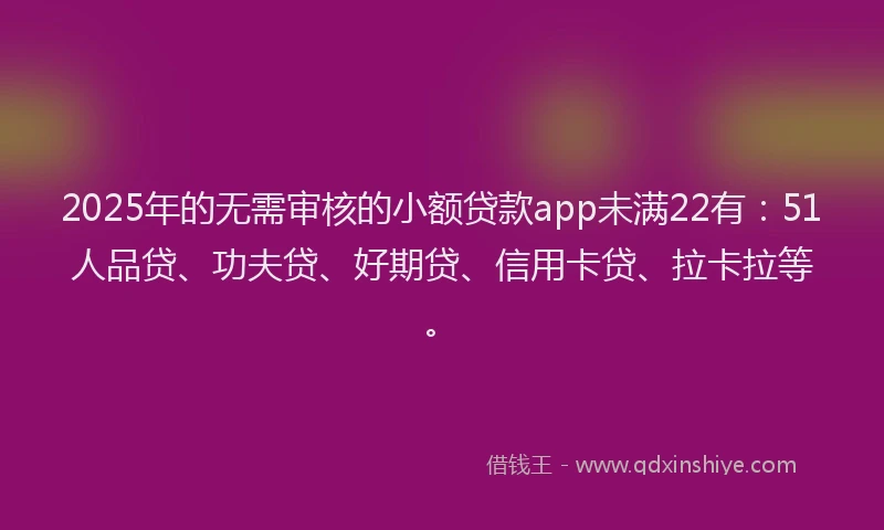 2025年的无需审核的小额贷款app未满22有：51人品贷、功夫贷、好期贷、信用卡贷、拉卡拉等。