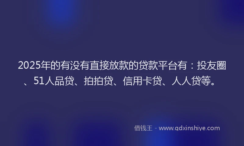 2025年的有没有直接放款的贷款平台有：投友圈、51人品贷、拍拍贷、信用卡贷、人人贷等。