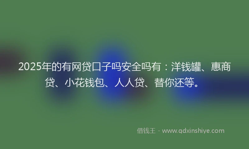 2025年的有网贷口子吗安全吗有：洋钱罐、惠商贷、小花钱包、人人贷、替你还等。