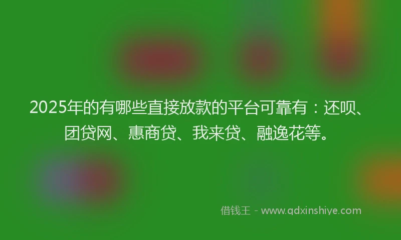 2025年的有哪些直接放款的平台可靠有：还呗、团贷网、惠商贷、我来贷、融逸花等。