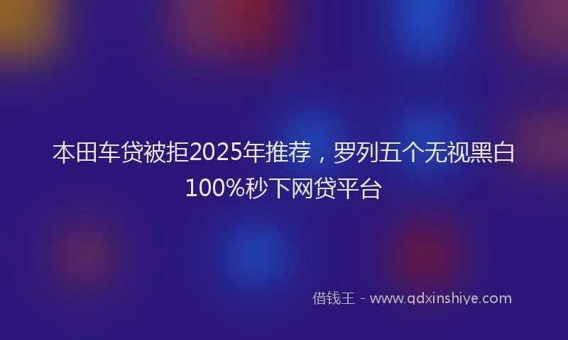 本田车贷被拒2025年推荐，罗列五个无视黑白100%秒下网贷平台