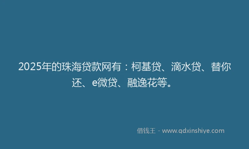 2025年的珠海贷款网有：柯基贷、滴水贷、替你还、e微贷、融逸花等。