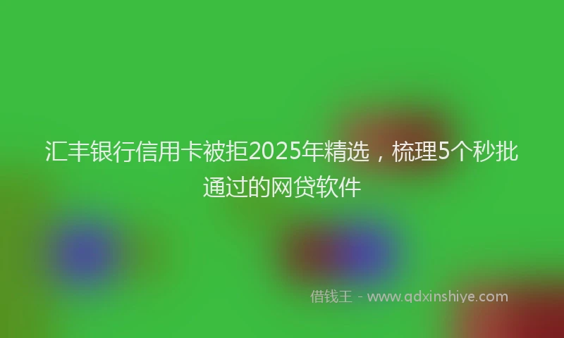 汇丰银行信用卡被拒2025年精选，梳理5个秒批通过的网贷软件