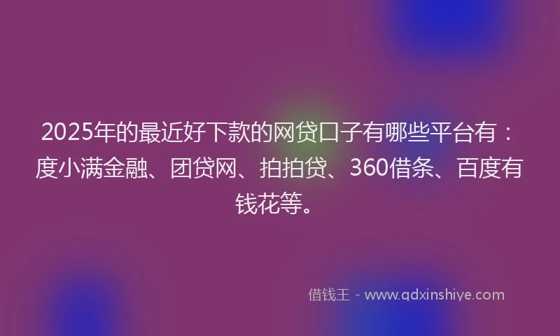 2025年的最近好下款的网贷口子有哪些平台有：度小满金融、团贷网、拍拍贷、360借条、百度有钱花等。