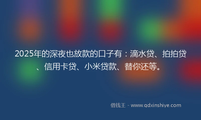 2025年的深夜也放款的口子有：滴水贷、拍拍贷、信用卡贷、小米贷款、替你还等。