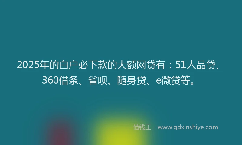 2025年的白户必下款的大额网贷有：51人品贷、360借条、省呗、随身贷、e微贷等。