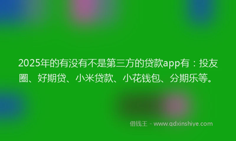 2025年的有没有不是第三方的贷款app有：投友圈、好期贷、小米贷款、小花钱包、分期乐等。