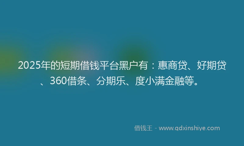2025年的短期借钱平台黑户有：惠商贷、好期贷、360借条、分期乐、度小满金融等。