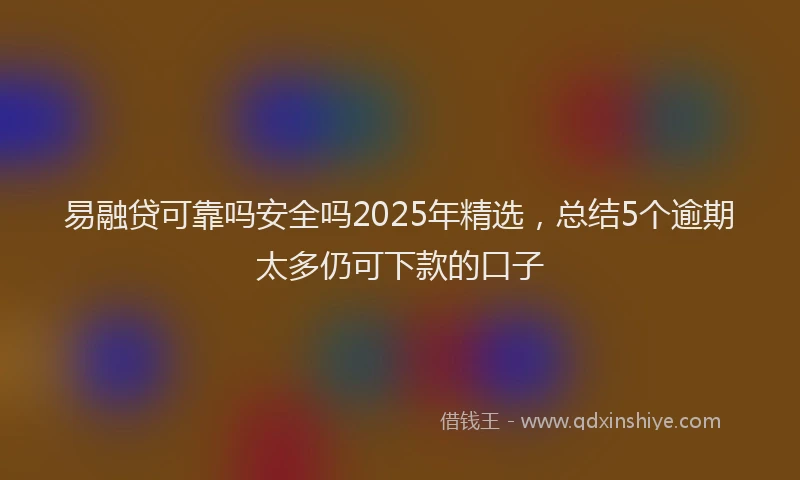 易融贷可靠吗安全吗2025年精选，总结5个逾期太多仍可下款的口子