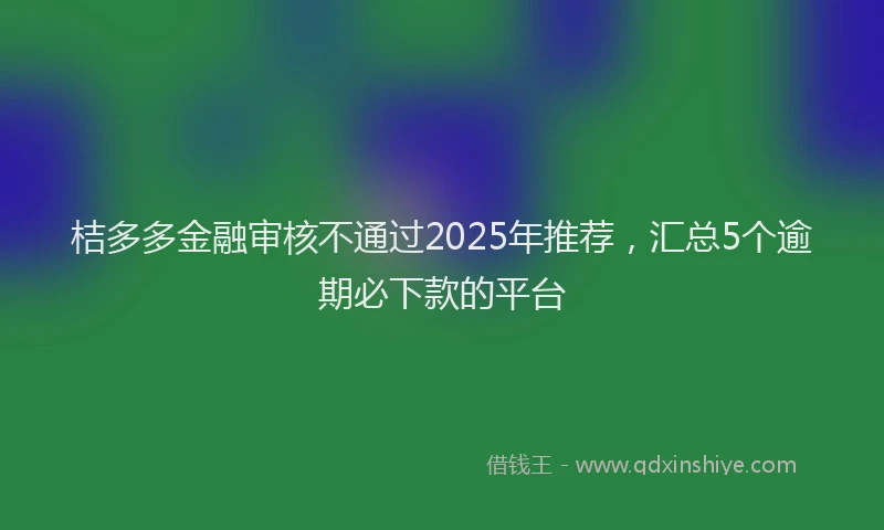 桔多多金融审核不通过2025年推荐，汇总5个逾期必下款的平台