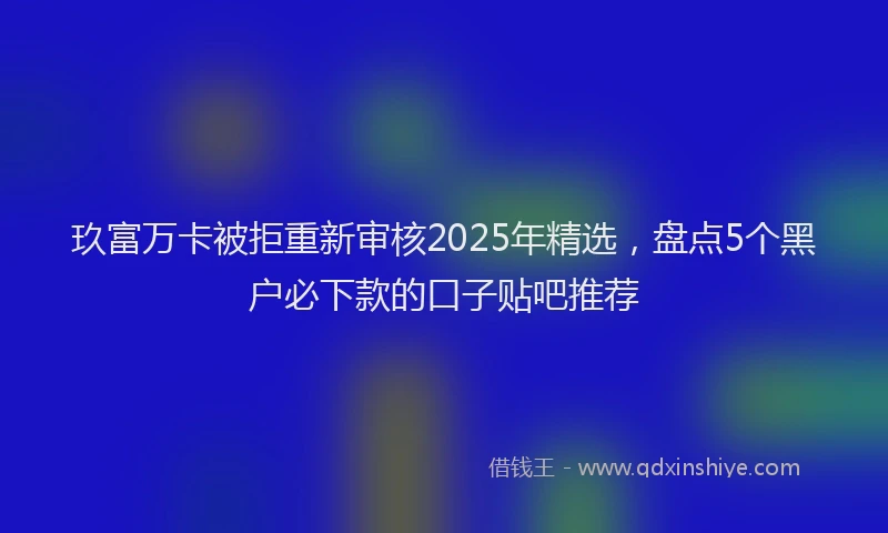 玖富万卡被拒重新审核2025年精选，盘点5个黑户必下款的口子贴吧推荐