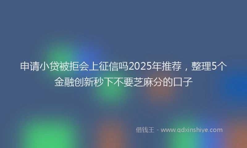 申请小贷被拒会上征信吗2025年推荐，整理5个金融创新秒下不要芝麻分的口子